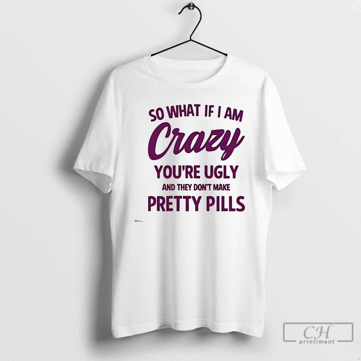 Classic So What If I Am Crazy Youre Ugly And They Dont Make Pretty Pills