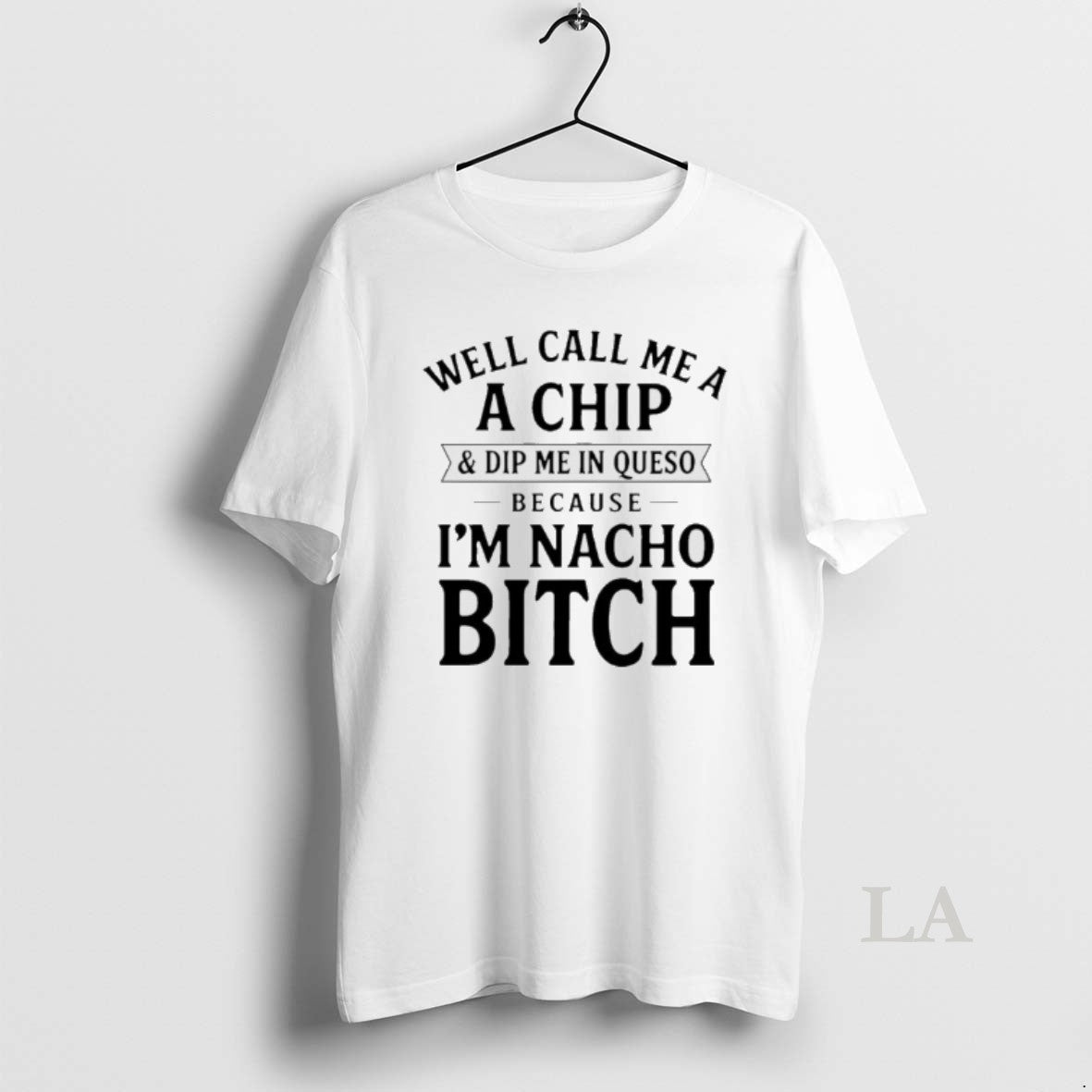 Original Well Call Me A A Chip And Dip Me In Queso Because Im Nacho