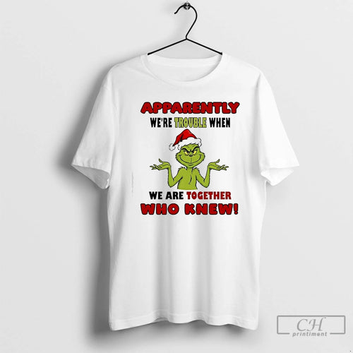 Classic Apparently Were Trouble When We Are Together Who Knew Grinch Christmas Graphic T Shirts