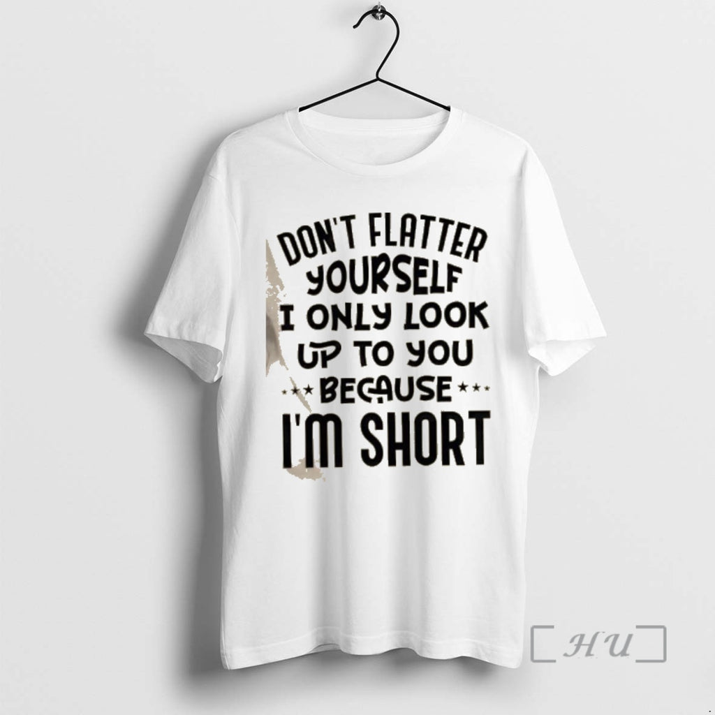 New Dont Flatter Yourself I Only Look Up To You Because Im Short Quote Premium