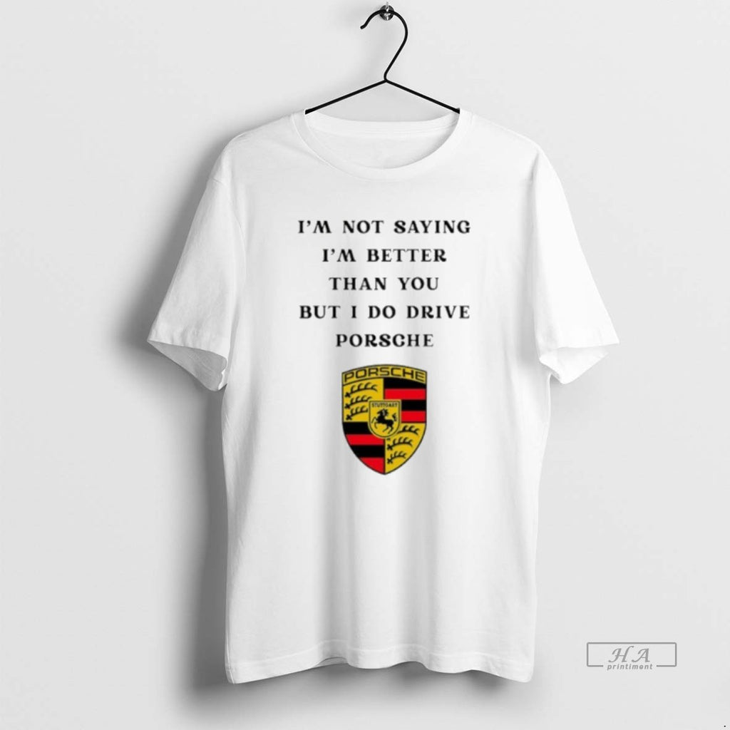 Official I Am Not Saying Im Better Than You But I Do Drive Porsche