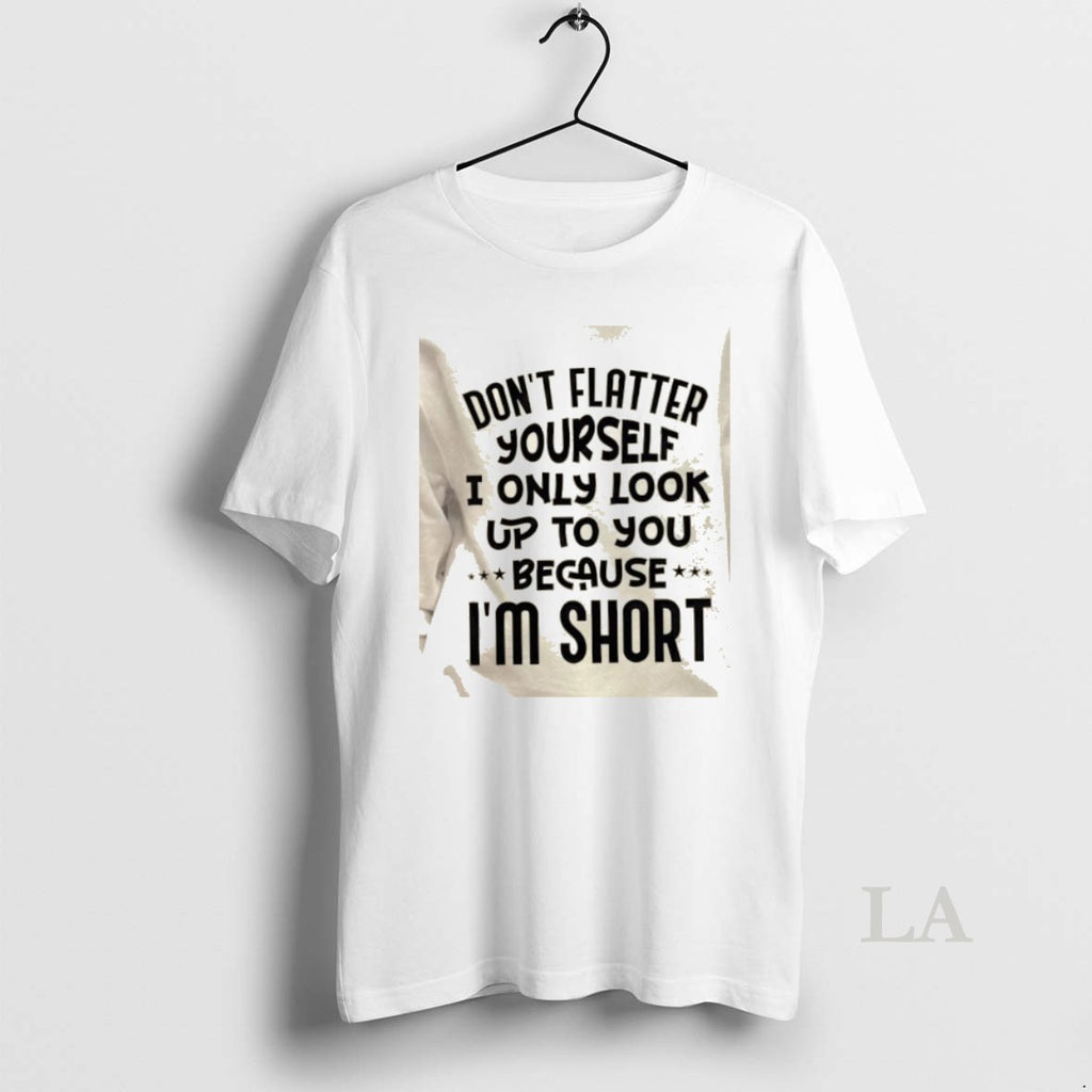 Original Dont Flatter Yourself I Only Look Up To You Because Im Short Quote