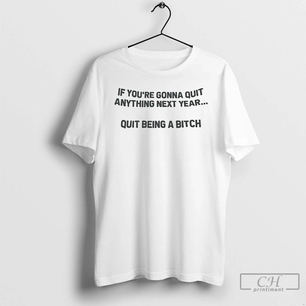 Premium If Youre Going To Quit Anything Next Year Quit Being A Bitch T Shirts