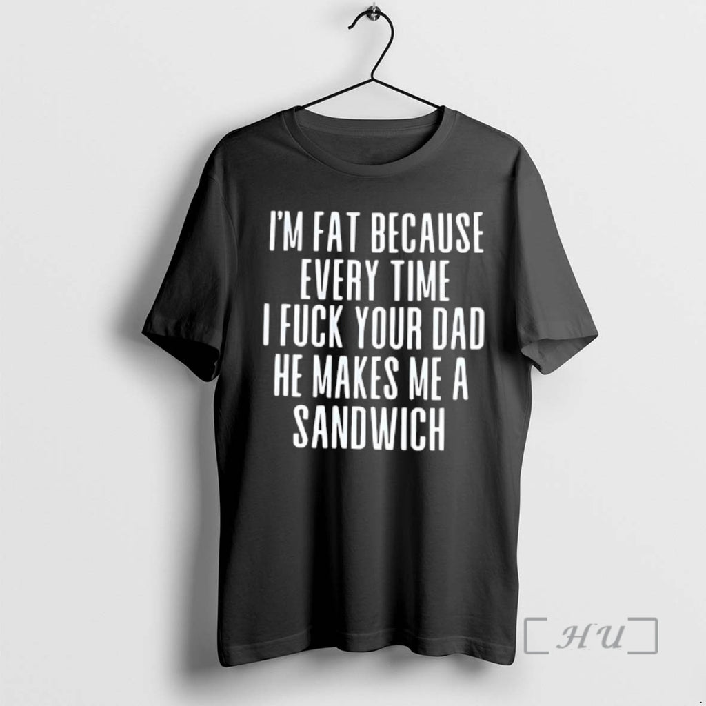Trending Im Fat Because Every Time I Fuck Your Dad He Makes Me A Sandwich